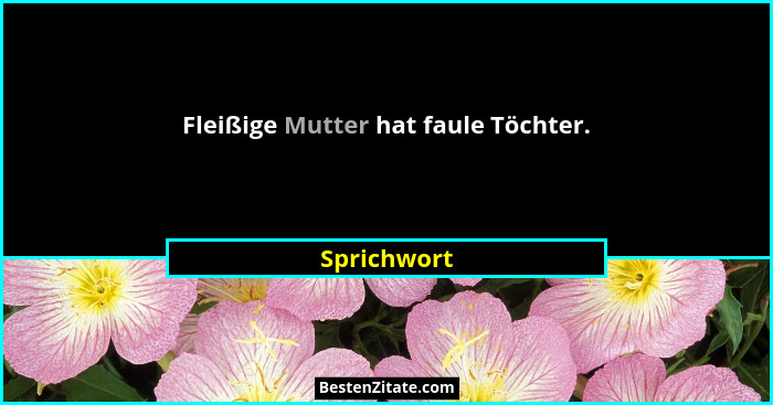 Fleißige Mutter hat faule Töchter.... - Sprichwort