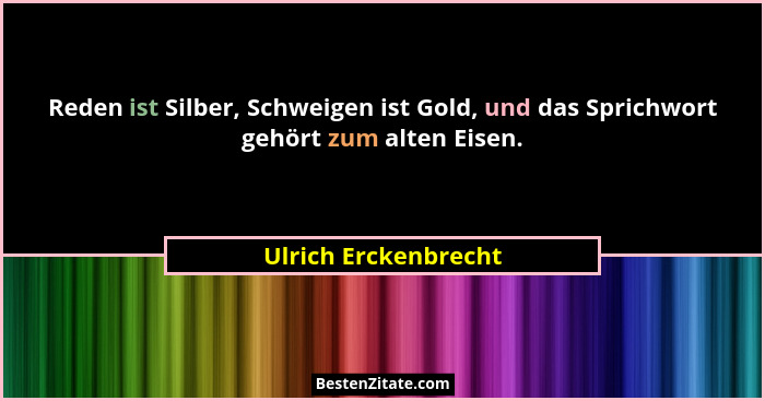 Reden ist Silber, Schweigen ist Gold, und das Sprichwort gehört zum alten Eisen.... - Ulrich Erckenbrecht