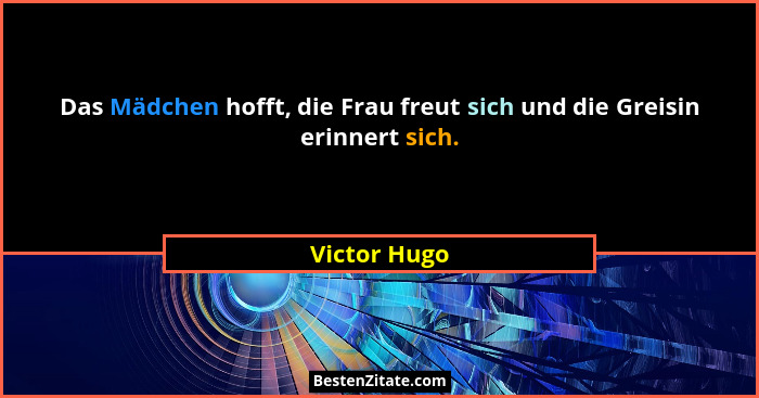 Das Mädchen hofft, die Frau freut sich und die Greisin erinnert sich.... - Victor Hugo