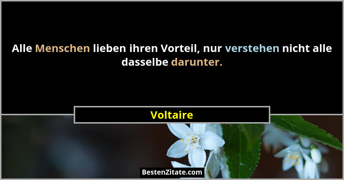 Alle Menschen lieben ihren Vorteil, nur verstehen nicht alle dasselbe darunter.... - Voltaire