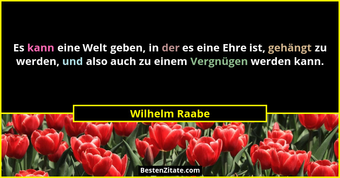 Es kann eine Welt geben, in der es eine Ehre ist, gehängt zu werden, und also auch zu einem Vergnügen werden kann.... - Wilhelm Raabe