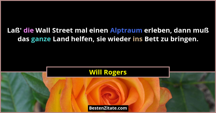 Laß' die Wall Street mal einen Alptraum erleben, dann muß das ganze Land helfen, sie wieder ins Bett zu bringen.... - Will Rogers