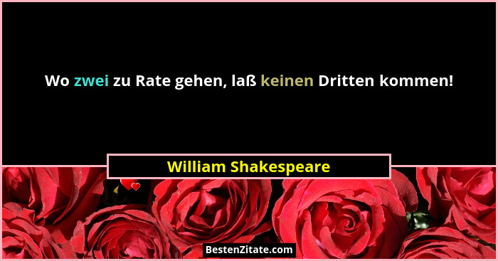 Wo zwei zu Rate gehen, laß keinen Dritten kommen!... - William Shakespeare