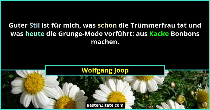 Guter Stil ist für mich, was schon die Trümmerfrau tat und was heute die Grunge-Mode vorführt: aus Kacke Bonbons machen.... - Wolfgang Joop