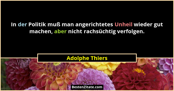 In der Politik muß man angerichtetes Unheil wieder gut machen, aber nicht rachsüchtig verfolgen.... - Adolphe Thiers