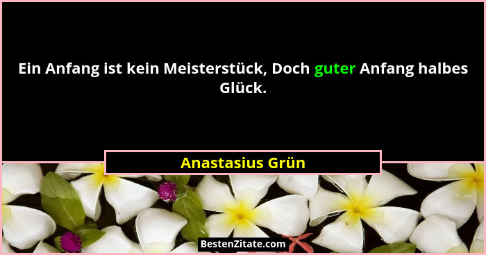 Ein Anfang ist kein Meisterstück, Doch guter Anfang halbes Glück.... - Anastasius Grün