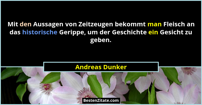 Mit den Aussagen von Zeitzeugen bekommt man Fleisch an das historische Gerippe, um der Geschichte ein Gesicht zu geben.... - Andreas Dunker