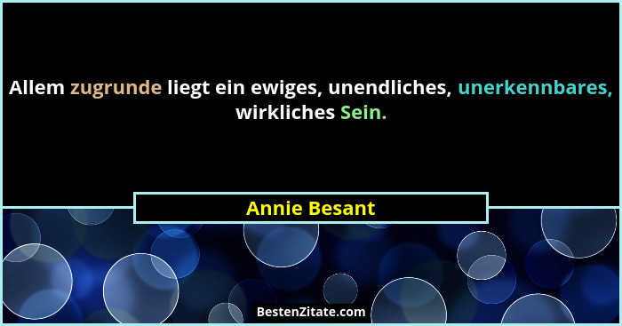 Allem zugrunde liegt ein ewiges, unendliches, unerkennbares, wirkliches Sein.... - Annie Besant