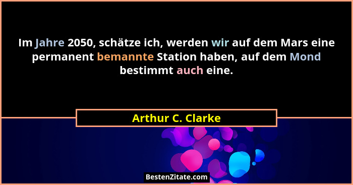 Im Jahre 2050, schätze ich, werden wir auf dem Mars eine permanent bemannte Station haben, auf dem Mond bestimmt auch eine.... - Arthur C. Clarke