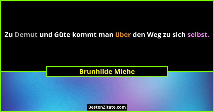 Zu Demut und Güte kommt man über den Weg zu sich selbst.... - Brunhilde Miehe