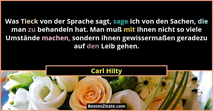 Was Tieck von der Sprache sagt, sage ich von den Sachen, die man zu behandeln hat. Man muß mit ihnen nicht so viele Umstände machen, sond... - Carl Hilty