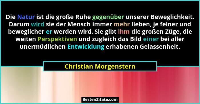 Die Natur ist die große Ruhe gegenüber unserer Beweglichkeit. Darum wird sie der Mensch immer mehr lieben, je feiner und beweg... - Christian Morgenstern