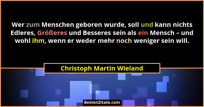 Wer zum Menschen geboren wurde, soll und kann nichts Edleres, Größeres und Besseres sein als ein Mensch – und wohl ihm, wen... - Christoph Martin Wieland
