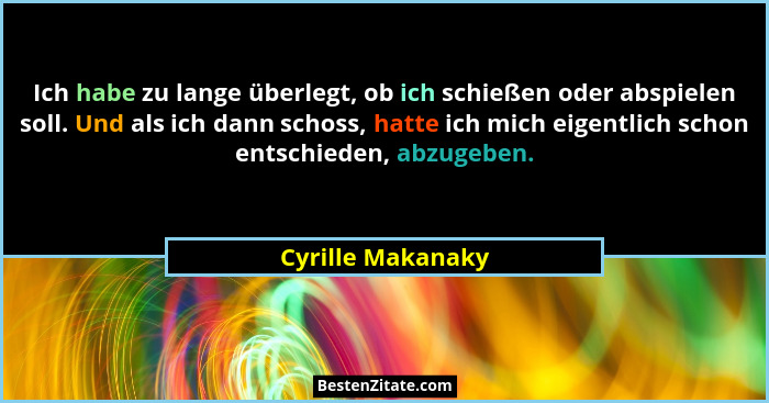 Ich habe zu lange überlegt, ob ich schießen oder abspielen soll. Und als ich dann schoss, hatte ich mich eigentlich schon entschied... - Cyrille Makanaky