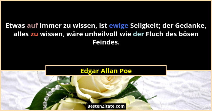 Etwas auf immer zu wissen, ist ewige Seligkeit; der Gedanke, alles zu wissen, wäre unheilvoll wie der Fluch des bösen Feindes.... - Edgar Allan Poe