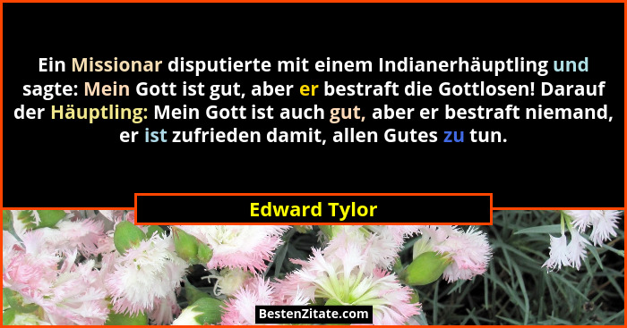Ein Missionar disputierte mit einem Indianerhäuptling und sagte: Mein Gott ist gut, aber er bestraft die Gottlosen! Darauf der Häuptlin... - Edward Tylor