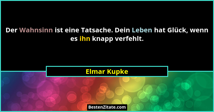 Der Wahnsinn ist eine Tatsache. Dein Leben hat Glück, wenn es ihn knapp verfehlt.... - Elmar Kupke