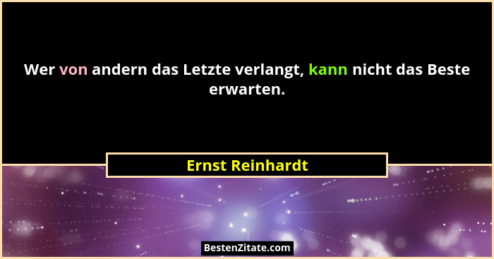 Wer von andern das Letzte verlangt, kann nicht das Beste erwarten.... - Ernst Reinhardt