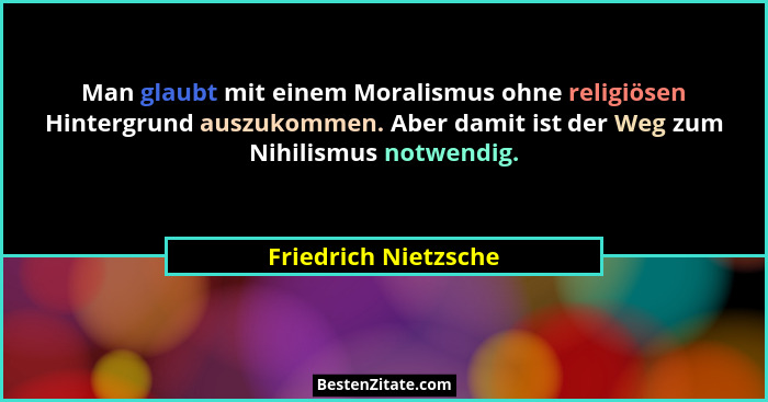 Man glaubt mit einem Moralismus ohne religiösen Hintergrund auszukommen. Aber damit ist der Weg zum Nihilismus notwendig.... - Friedrich Nietzsche