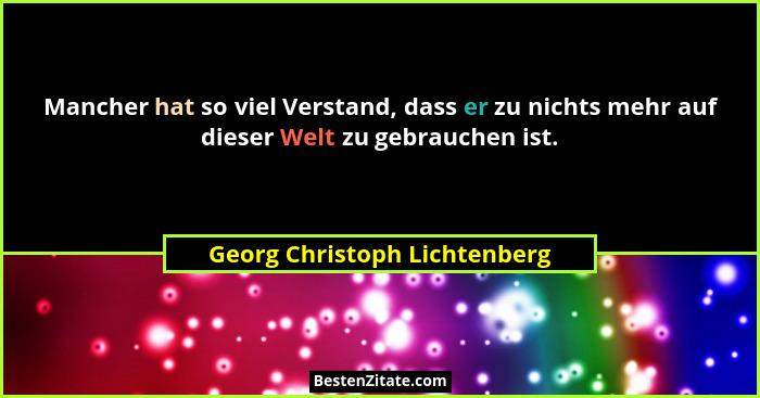 Mancher hat so viel Verstand, dass er zu nichts mehr auf dieser Welt zu gebrauchen ist.... - Georg Christoph Lichtenberg