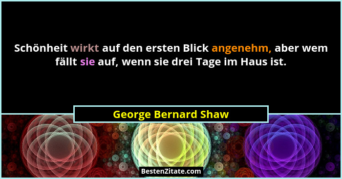 Schönheit wirkt auf den ersten Blick angenehm, aber wem fällt sie auf, wenn sie drei Tage im Haus ist.... - George Bernard Shaw