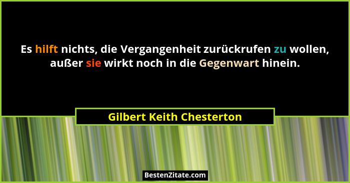 Es hilft nichts, die Vergangenheit zurückrufen zu wollen, außer sie wirkt noch in die Gegenwart hinein.... - Gilbert Keith Chesterton