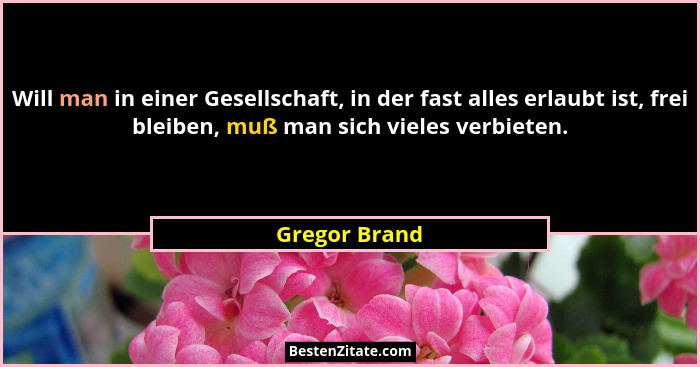 Will man in einer Gesellschaft, in der fast alles erlaubt ist, frei bleiben, muß man sich vieles verbieten.... - Gregor Brand