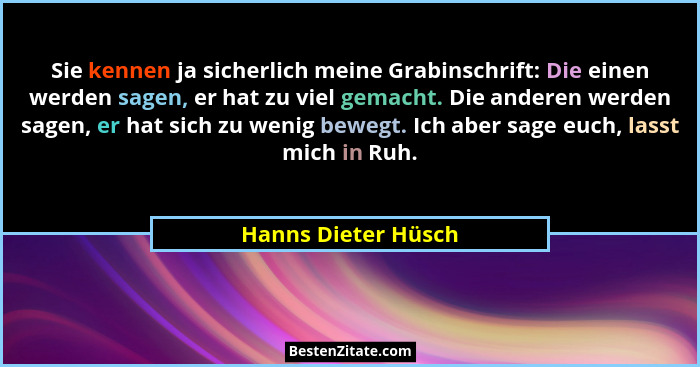 Sie kennen ja sicherlich meine Grabinschrift: Die einen werden sagen, er hat zu viel gemacht. Die anderen werden sagen, er hat si... - Hanns Dieter Hüsch