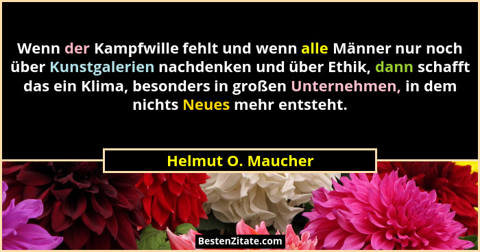 Wenn der Kampfwille fehlt und wenn alle Männer nur noch über Kunstgalerien nachdenken und über Ethik, dann schafft das ein Klima,... - Helmut O. Maucher