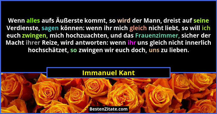 Wenn alles aufs Äußerste kommt, so wird der Mann, dreist auf seine Verdienste, sagen können: wenn ihr mich gleich nicht liebt, so will... - Immanuel Kant