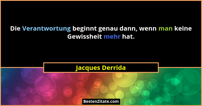 Die Verantwortung beginnt genau dann, wenn man keine Gewissheit mehr hat.... - Jacques Derrida