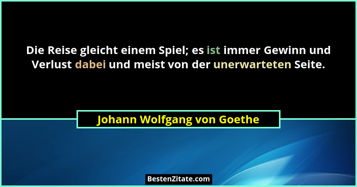 Die Reise gleicht einem Spiel; es ist immer Gewinn und Verlust dabei und meist von der unerwarteten Seite.... - Johann Wolfgang von Goethe