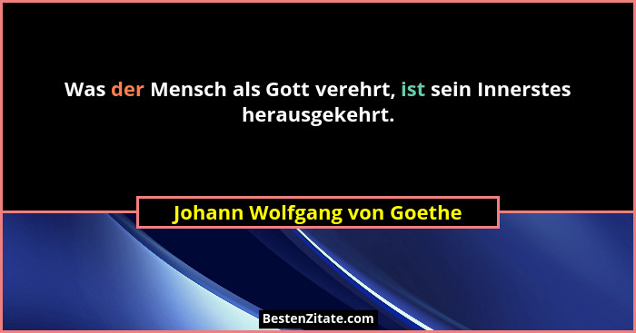 Was der Mensch als Gott verehrt, ist sein Innerstes herausgekehrt.... - Johann Wolfgang von Goethe