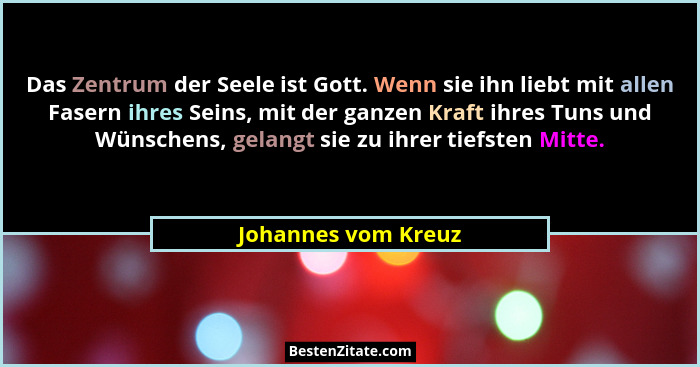 Das Zentrum der Seele ist Gott. Wenn sie ihn liebt mit allen Fasern ihres Seins, mit der ganzen Kraft ihres Tuns und Wünschens, g... - Johannes vom Kreuz