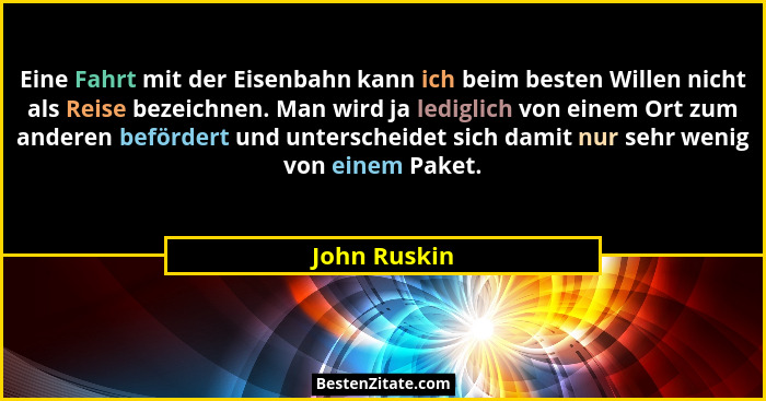 Eine Fahrt mit der Eisenbahn kann ich beim besten Willen nicht als Reise bezeichnen. Man wird ja lediglich von einem Ort zum anderen bef... - John Ruskin
