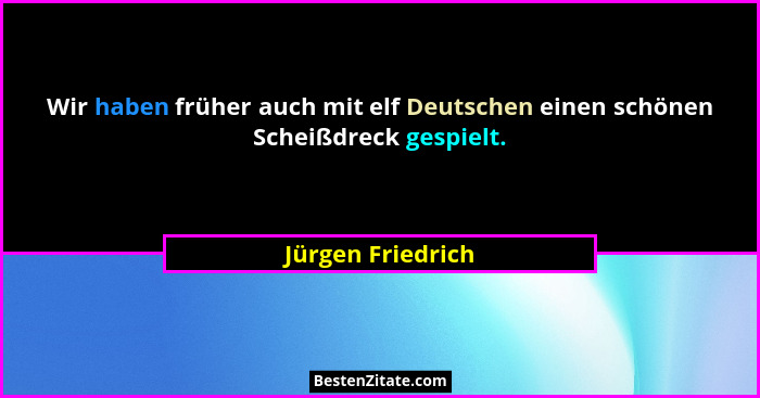 Wir haben früher auch mit elf Deutschen einen schönen Scheißdreck gespielt.... - Jürgen Friedrich