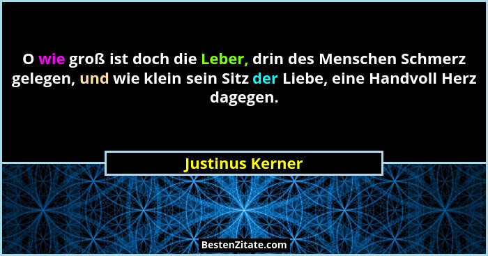 O wie groß ist doch die Leber, drin des Menschen Schmerz gelegen, und wie klein sein Sitz der Liebe, eine Handvoll Herz dagegen.... - Justinus Kerner