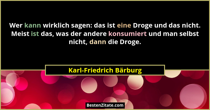 Wer kann wirklich sagen: das ist eine Droge und das nicht. Meist ist das, was der andere konsumiert und man selbst nicht, dan... - Karl-Friedrich Bärburg