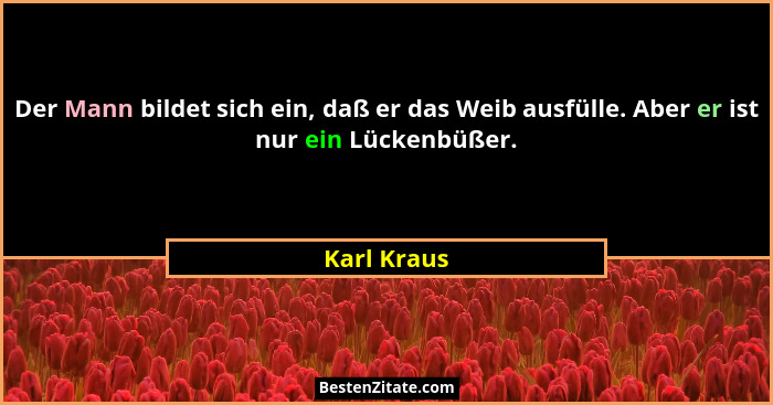 Der Mann bildet sich ein, daß er das Weib ausfülle. Aber er ist nur ein Lückenbüßer.... - Karl Kraus