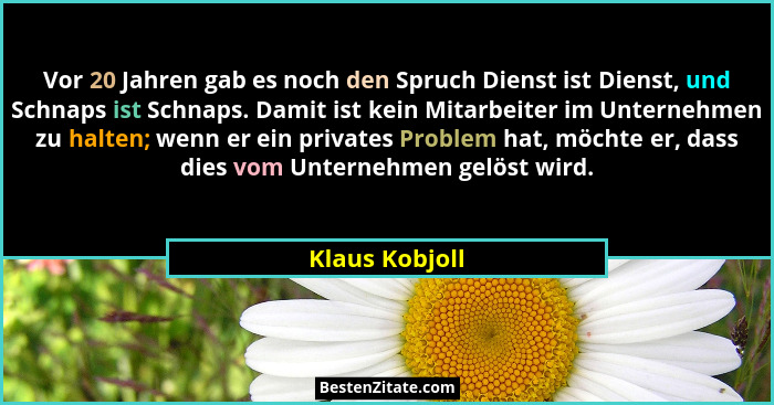 Vor 20 Jahren gab es noch den Spruch Dienst ist Dienst, und Schnaps ist Schnaps. Damit ist kein Mitarbeiter im Unternehmen zu halten;... - Klaus Kobjoll