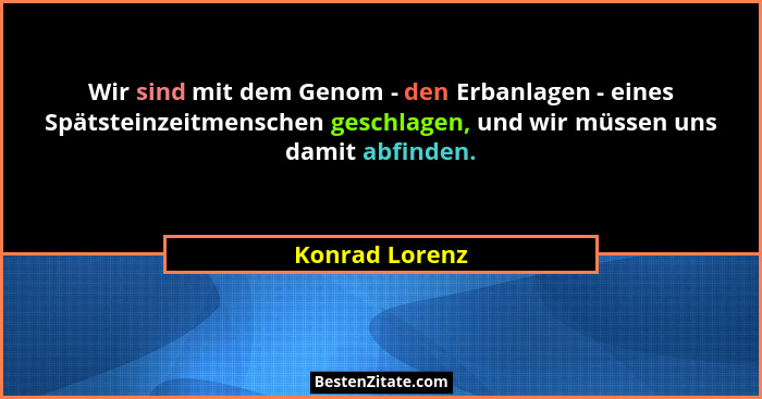 Wir sind mit dem Genom - den Erbanlagen - eines Spätsteinzeitmenschen geschlagen, und wir müssen uns damit abfinden.... - Konrad Lorenz