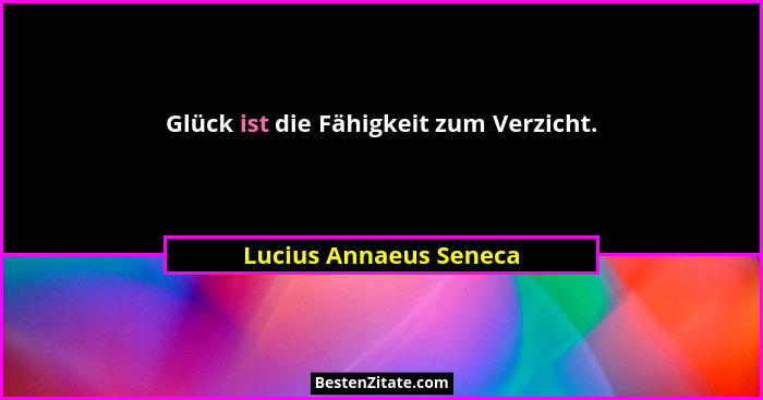 Glück ist die Fähigkeit zum Verzicht.... - Lucius Annaeus Seneca