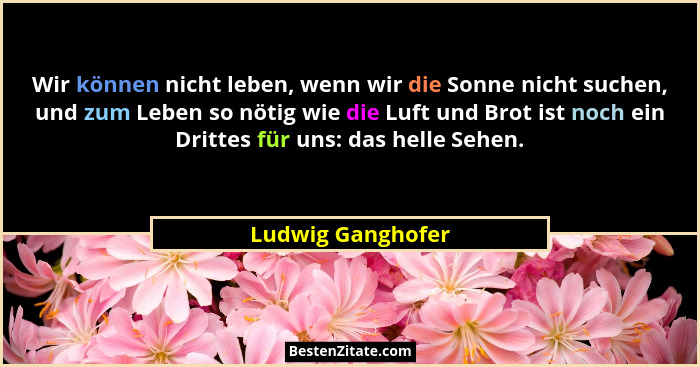 Wir können nicht leben, wenn wir die Sonne nicht suchen, und zum Leben so nötig wie die Luft und Brot ist noch ein Drittes für uns:... - Ludwig Ganghofer