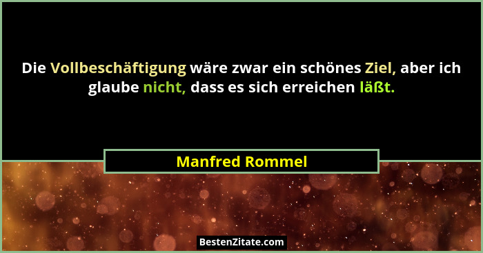 Die Vollbeschäftigung wäre zwar ein schönes Ziel, aber ich glaube nicht, dass es sich erreichen läßt.... - Manfred Rommel