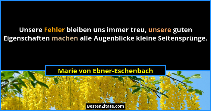 Unsere Fehler bleiben uns immer treu, unsere guten Eigenschaften machen alle Augenblicke kleine Seitensprünge.... - Marie von Ebner-Eschenbach