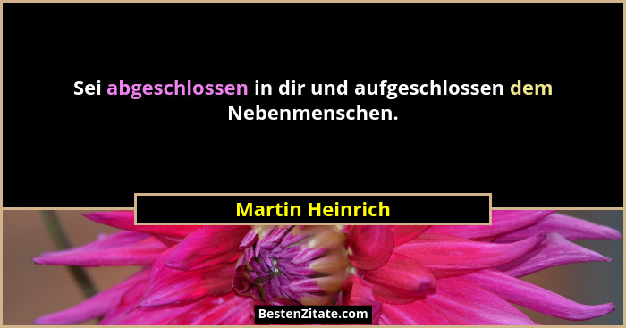 Sei abgeschlossen in dir und aufgeschlossen dem Nebenmenschen.... - Martin Heinrich