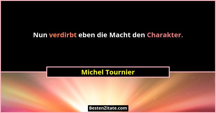 Nun verdirbt eben die Macht den Charakter.... - Michel Tournier