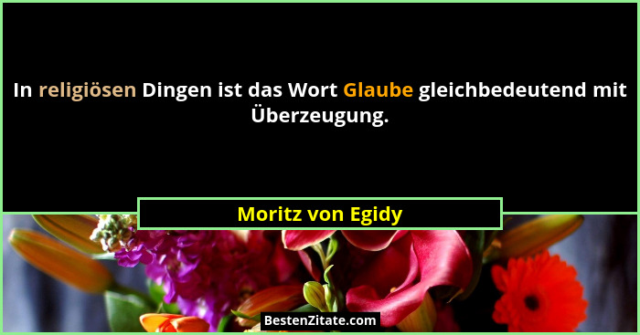 In religiösen Dingen ist das Wort Glaube gleichbedeutend mit Überzeugung.... - Moritz von Egidy