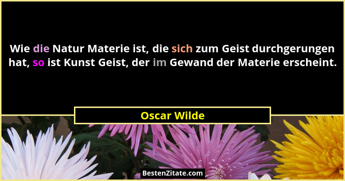 Wie die Natur Materie ist, die sich zum Geist durchgerungen hat, so ist Kunst Geist, der im Gewand der Materie erscheint.... - Oscar Wilde