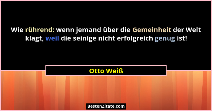 Wie rührend: wenn jemand über die Gemeinheit der Welt klagt, weil die seinige nicht erfolgreich genug ist!... - Otto Weiß